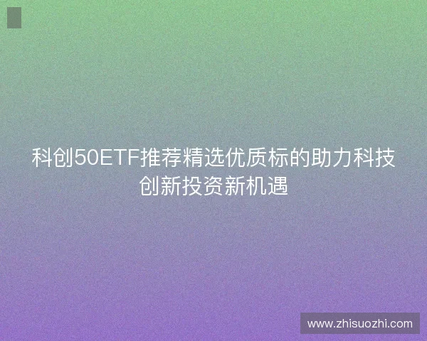 科创50ETF推荐精选优质标的助力科技创新投资新机遇